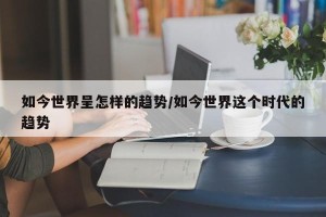 如今世界呈怎样的趋势/如今世界这个时代的趋势