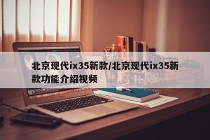 北京现代ix35新款/北京现代ix35新款功能介绍视频