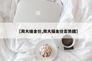 【周大福金价,周大福金价走势图】