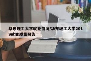 华东理工大学就业情况/华东理工大学2019就业质量报告