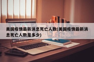 美国疫情最新消息死亡人数(美国疫情最新消息死亡人数是多少)