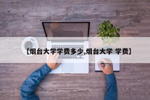 【烟台大学学费多少,烟台大学 学费】