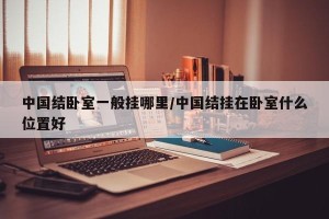 中国结卧室一般挂哪里/中国结挂在卧室什么位置好