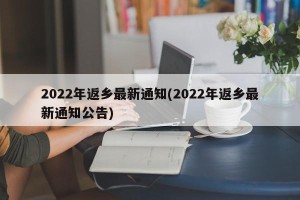 2022年返乡最新通知(2022年返乡最新通知公告)