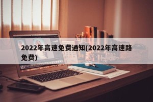 2022年高速免费通知(2022年高速路免费)