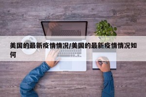 美国的最新疫情情况/美国的最新疫情情况如何