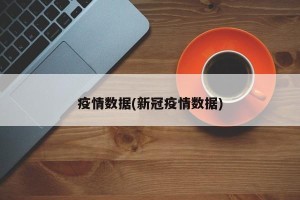 疫情数据(新冠疫情数据)