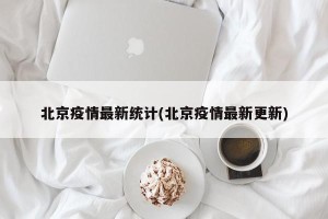 北京疫情最新统计(北京疫情最新更新)