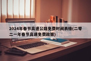 2024年春节高速公路免费时间表格(二零二一年春节高速免费政策)