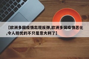 【欧洲多国疫情出现反弹,欧洲多国疫情恶化,令人担忧的不只是意大利了】