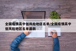 全国疫情高中低风险地区名单/全国疫情高中低风险地区名单最新