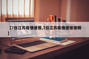 【7日江苏疫情速报,7日江苏疫情速报视频】