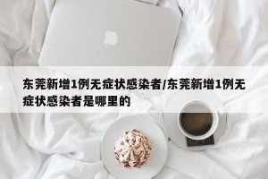 东莞新增1例无症状感染者/东莞新增1例无症状感染者是哪里的