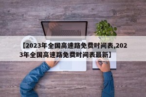 【2023年全国高速路免费时间表,2023年全国高速路免费时间表最新】