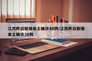 江苏昨日新增本土确诊40例/江苏昨日新增本土确诊38例