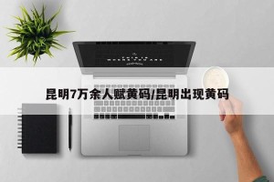 昆明7万余人赋黄码/昆明出现黄码