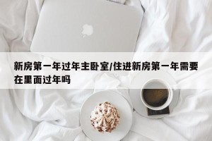 新房第一年过年主卧室/住进新房第一年需要在里面过年吗