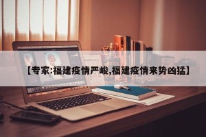 【专家:福建疫情严峻,福建疫情来势凶猛】