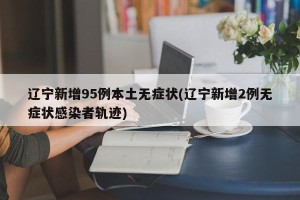 辽宁新增95例本土无症状(辽宁新增2例无症状感染者轨迹)