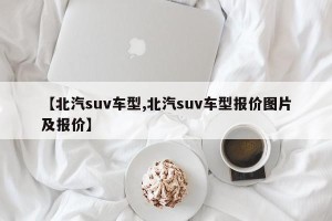 【北汽suv车型,北汽suv车型报价图片及报价】