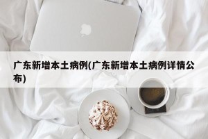广东新增本土病例(广东新增本土病例详情公布)