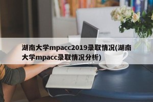 湖南大学mpacc2019录取情况(湖南大学mpacc录取情况分析)