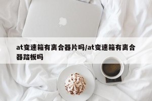at变速箱有离合器片吗/at变速箱有离合器踏板吗
