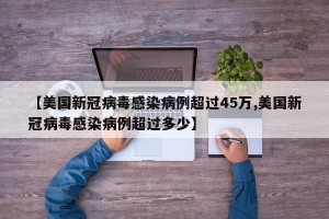 【美国新冠病毒感染病例超过45万,美国新冠病毒感染病例超过多少】