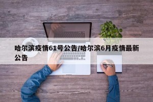 哈尔滨疫情61号公告/哈尔滨6月疫情最新公告