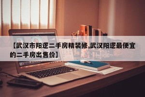 【武汉市阳逻二手房精装修,武汉阳逻最便宜的二手房出售价】