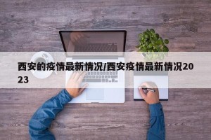 西安的疫情最新情况/西安疫情最新情况2023