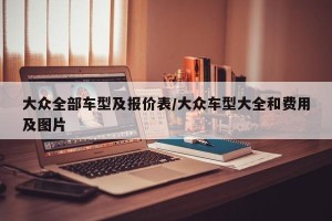 大众全部车型及报价表/大众车型大全和费用及图片