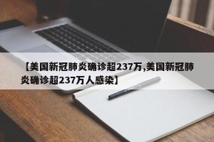 【美国新冠肺炎确诊超237万,美国新冠肺炎确诊超237万人感染】