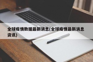 全球疫情数据最新消息(全球疫情最新消息 资讯)