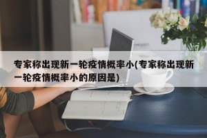 专家称出现新一轮疫情概率小(专家称出现新一轮疫情概率小的原因是)