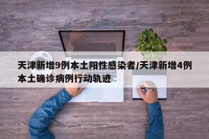天津新增9例本土阳性感染者/天津新增4例本土确诊病例行动轨迹