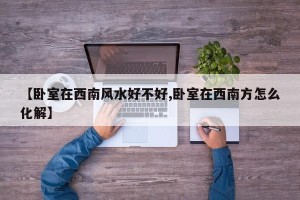 【卧室在西南风水好不好,卧室在西南方怎么化解】
