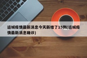 运城疫情最新消息今天新增了15例(运城疫情最新消息确诊)
