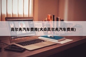 高尔夫汽车费用(大众高尔夫汽车费用)