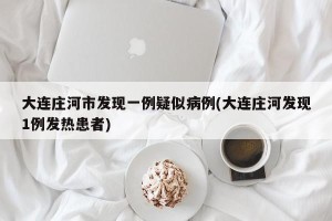 大连庄河市发现一例疑似病例(大连庄河发现1例发热患者)
