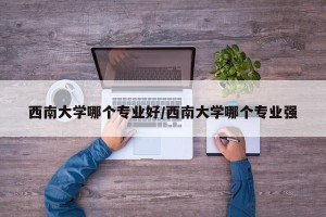 西南大学哪个专业好/西南大学哪个专业强