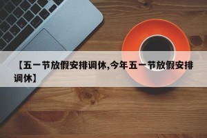 【五一节放假安排调休,今年五一节放假安排调休】
