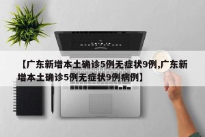 【广东新增本土确诊5例无症状9例,广东新增本土确诊5例无症状9例病例】