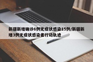 新疆新增确诊6例无症状感染15例/新疆新增3例无症状感染者行动轨迹