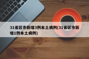31省区市新增3例本土病例(31省区市新增1例本土病例)