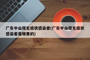 广东中山现无症状感染者(广东中山现无症状感染者是哪里的)