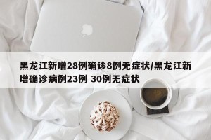 黑龙江新增28例确诊8例无症状/黑龙江新增确诊病例23例 30例无症状