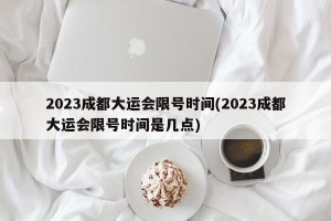 2023成都大运会限号时间(2023成都大运会限号时间是几点)