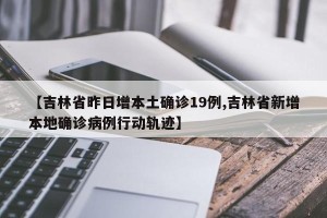 【吉林省昨日增本土确诊19例,吉林省新增本地确诊病例行动轨迹】