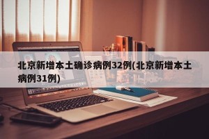 北京新增本土确诊病例32例(北京新增本土病例31例)